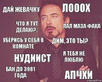 Дай жевачку ЛОООХ Уберись у себя в комнате Бан до 3981 ГОДА Я ТЕБЯ НЕ ЛЮБЛЮ ДИМ, ЭТО ТЫ? НУДИИСТ АПЧХИ Что я тут делаю?.. ЛАЛ МАЗА ФАКА