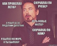 Как провел(а) лето? Скучал(а) по учебе? А я был (а) за пределами Дагестана Я был(а) на море, а ты был(а)? Скучал(а) по нам? Есть новые фото?    