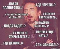 ...давай планировку..! .. где чертеж..? ... когда будет..? ... где детали...? ... почему еще нету..? .. ты будешь работать..? ... а у меня не открывается..! .. а ты заказал..? .. а ты мне нарисуешь? мне быстро...! .. а помоги распечатать...