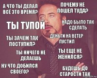 А что ты делал всё это время? Почему не пошел туда? Ты зачем так поступил? Ну что добился своего? Ты еще не женился? Деньги на ветер пустил Ты ничего не делаешь Будешь до старости так Ты тупой Надо было так сделать