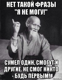 нет такой фразы "я не могу!" сумел один, смогут и другие. не смог никто - будь первым!