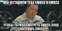 мы вставили тебе embed в embed чтобы ты мог смотреть embed, пока смотришь embed