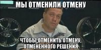 мы отменили отмену чтобы отменить отмену, отмененного решения