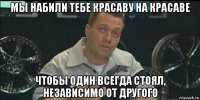 мы набили тебе красаву на красаве чтобы один всегда стоял, независимо от другого