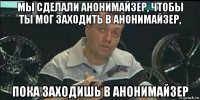 мы сделали анонимайзер, чтобы ты мог заходить в анонимайзер, пока заходишь в анонимайзер