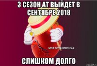 3 сезон ат выйдет в сентябре 2018 слишком долго