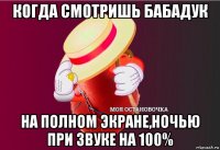 когда смотришь бабадук на полном экране,ночью при звуке на 100%