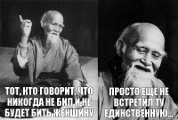 Тот, кто говорит, что никогда не бил и не будет бить женщину просто еще не встретил ту единственную...