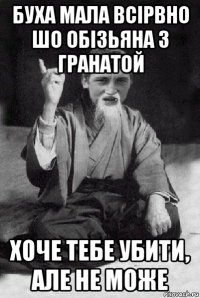 буха мала всірвно шо обізьяна з гранатой хоче тебе убити, але не може