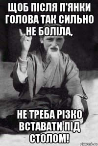 щоб після п'янки голова так сильно не боліла, не треба різко вставати під столом!