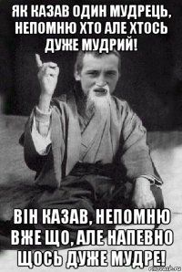 як казав один мудрець, непомню хто але хтось дуже мудрий! він казав, непомню вже що, але напевно щось дуже мудре!