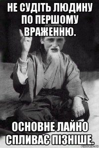 не судіть людину по першому враженню. основне лайно спливає пізніше.