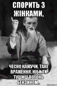 спорить з жінками, чесно кажучи, таке враження, ніби ти тушиш вогонь бензином..