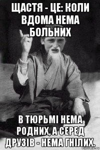 щастя - це: коли вдома нема больних в тюрьмі нема родних, а серед друзів - нема гнілих.