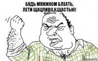 Будь мужиком блеать,
лети щацливо к щастью!