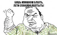 Бушь мужиком блеать,
лети спакойна йоптыть!