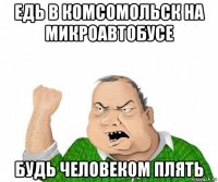 едь в комсомольск на микроавтобусе будь человеком плять