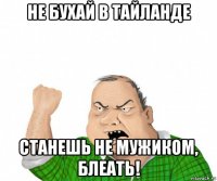 не бухай в тайланде станешь не мужиком, блеать!