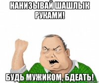 нанизывай шашлык руками! будь мужиком, бдеать!