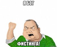 я бог фистинга!