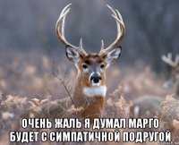  очень жаль я думал марго будет с симпатичной подругой