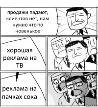 продажи падают, клиентов нет, нам нужно что-то новенькое хорошая реклама на ТВ реклама на пачках сока