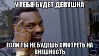 у тебя будет девушка если ты не будешь смотреть на внешность