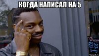 когда написал на 5 