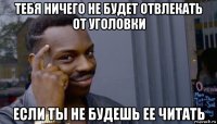 тебя ничего не будет отвлекать от уголовки если ты не будешь ее читать