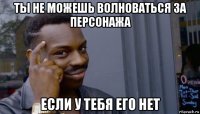 ты не можешь волноваться за персонажа если у тебя его нет