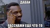 давай расскажи еще что-то