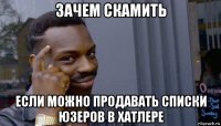 зачем скамить если можно продавать списки юзеров в хатлере