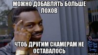 можно добавлять больше лохов чтоб другим скамерам не оставалось