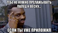 тебе не нужно прелажывать палец к веску... если ты уже приложил