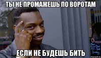 ты не промажешь по воротам если не будешь бить