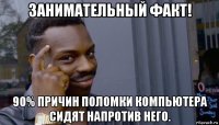 занимательный факт! 90% причин поломки компьютера сидят напротив него.