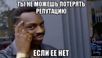 ты не можешь потерять репутацию если ее нет