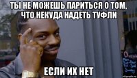 ты не можешь париться о том, что некуда надеть туфли если их нет