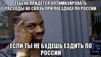 тебе не придется оптимизировать расходы на связь при поездках по россии если ты не будешь ездить по россии