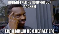 новый трек не получиться плохим если миша не сделает его