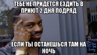 тебе не придется ездить в приют 2 дня подряд если ты останешься там на ночь