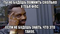 ты не будешь помнить сколько у тебя фпс, если не будешь знать, что это такое.