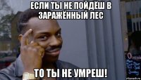 если ты не пойдёш в заражённый лес то ты не умреш!