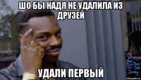 шо бы надя не удалила из друзей удали первый