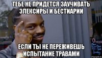 тебе не придется заучивать элексиры и бестиарии если ты не переживешь испытание травами