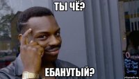 ты чё? ебанутый?