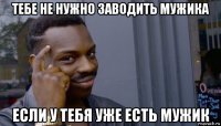 тебе не нужно заводить мужика если у тебя уже есть мужик