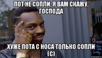 пот не сопли, я вам скажу, господа хуже пота с носа только сопли (с)