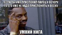 если ты уже прислонил палец к вечеру то его уже не надо прислонять к веску умний нига