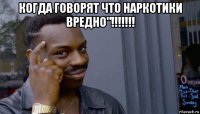 когда говорят что наркотики вредно"!!!!!!! 